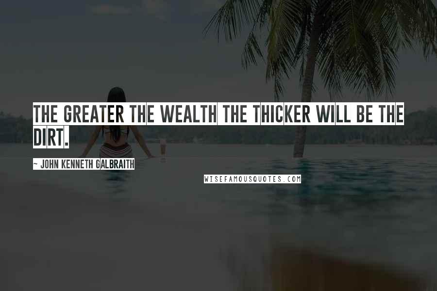 John Kenneth Galbraith Quotes: The greater the wealth the thicker will be the dirt.