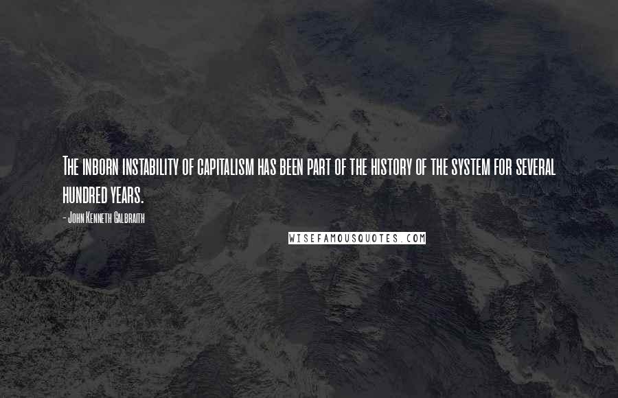 John Kenneth Galbraith Quotes: The inborn instability of capitalism has been part of the history of the system for several hundred years.