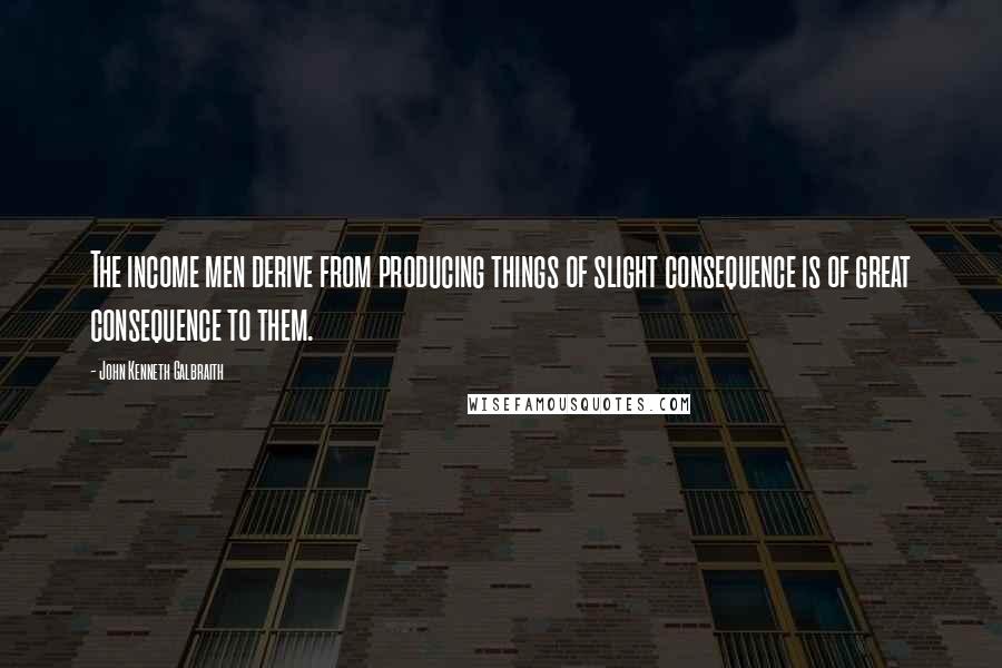 John Kenneth Galbraith Quotes: The income men derive from producing things of slight consequence is of great consequence to them.