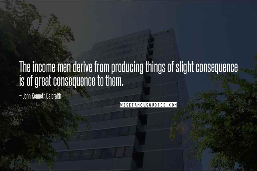 John Kenneth Galbraith Quotes: The income men derive from producing things of slight consequence is of great consequence to them.