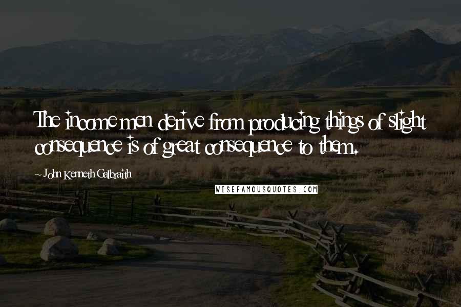 John Kenneth Galbraith Quotes: The income men derive from producing things of slight consequence is of great consequence to them.