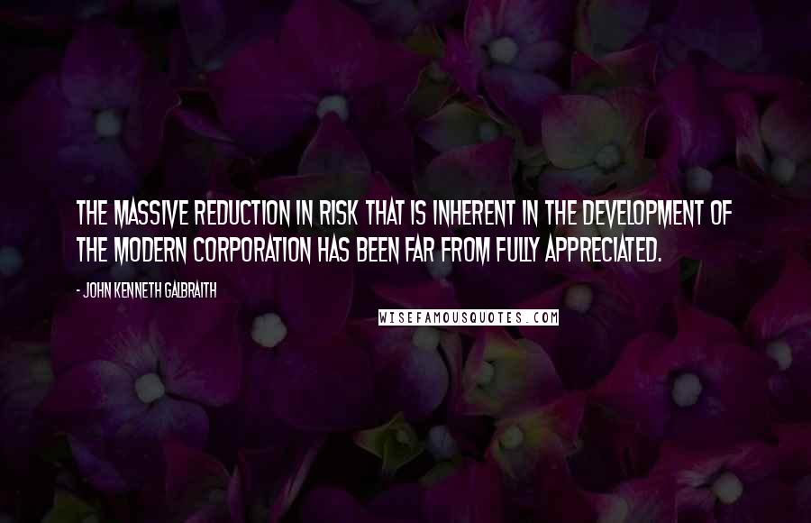 John Kenneth Galbraith Quotes: The massive reduction in risk that is inherent in the development of the modern corporation has been far from fully appreciated.