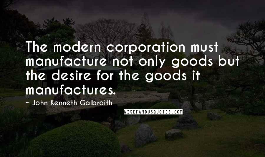 John Kenneth Galbraith Quotes: The modern corporation must manufacture not only goods but the desire for the goods it manufactures.