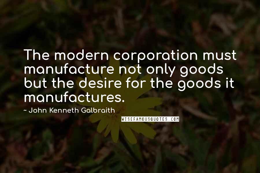 John Kenneth Galbraith Quotes: The modern corporation must manufacture not only goods but the desire for the goods it manufactures.