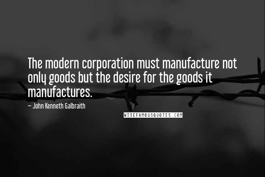 John Kenneth Galbraith Quotes: The modern corporation must manufacture not only goods but the desire for the goods it manufactures.