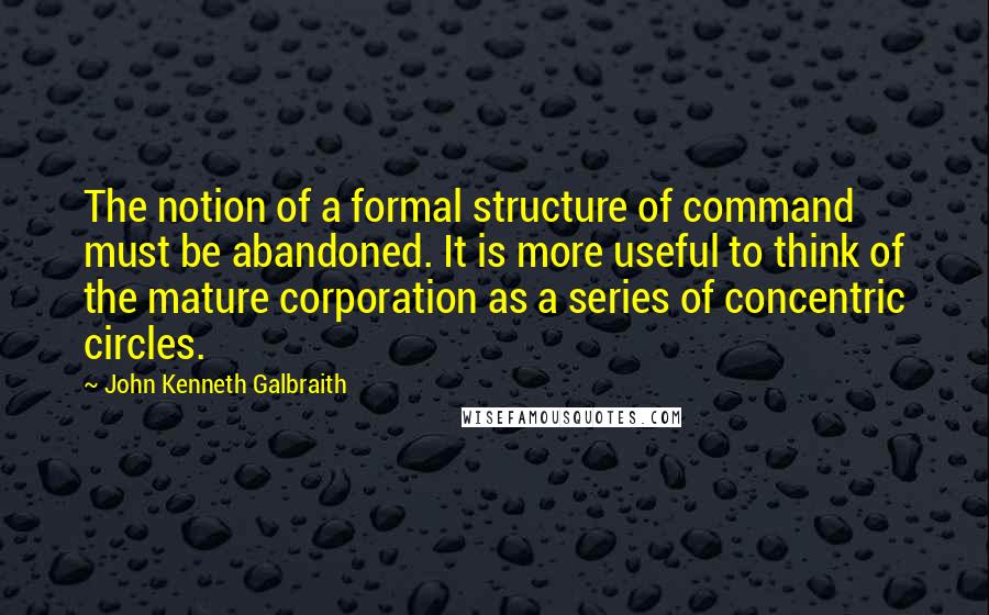 John Kenneth Galbraith Quotes: The notion of a formal structure of command must be abandoned. It is more useful to think of the mature corporation as a series of concentric circles.