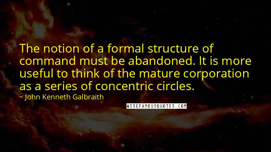 John Kenneth Galbraith Quotes: The notion of a formal structure of command must be abandoned. It is more useful to think of the mature corporation as a series of concentric circles.