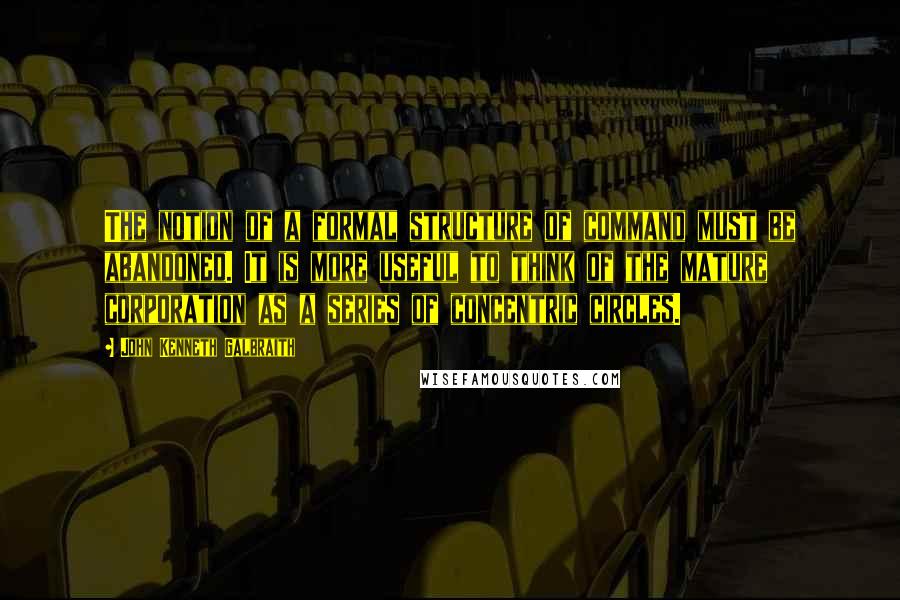 John Kenneth Galbraith Quotes: The notion of a formal structure of command must be abandoned. It is more useful to think of the mature corporation as a series of concentric circles.