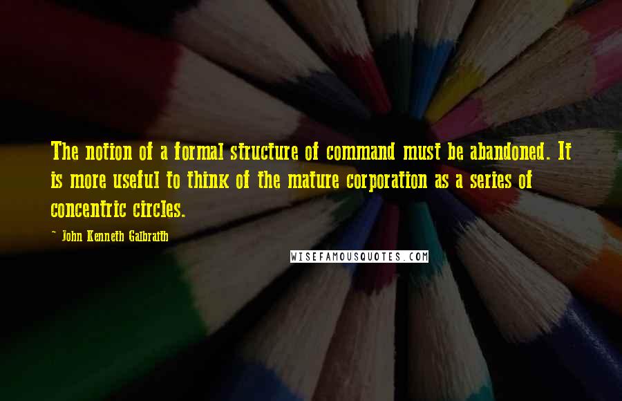John Kenneth Galbraith Quotes: The notion of a formal structure of command must be abandoned. It is more useful to think of the mature corporation as a series of concentric circles.