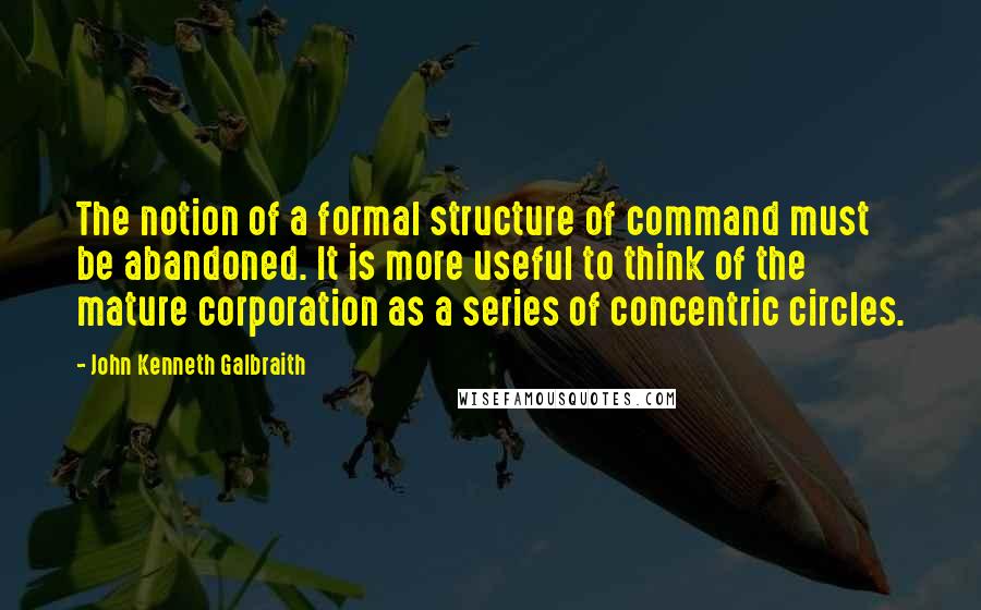John Kenneth Galbraith Quotes: The notion of a formal structure of command must be abandoned. It is more useful to think of the mature corporation as a series of concentric circles.