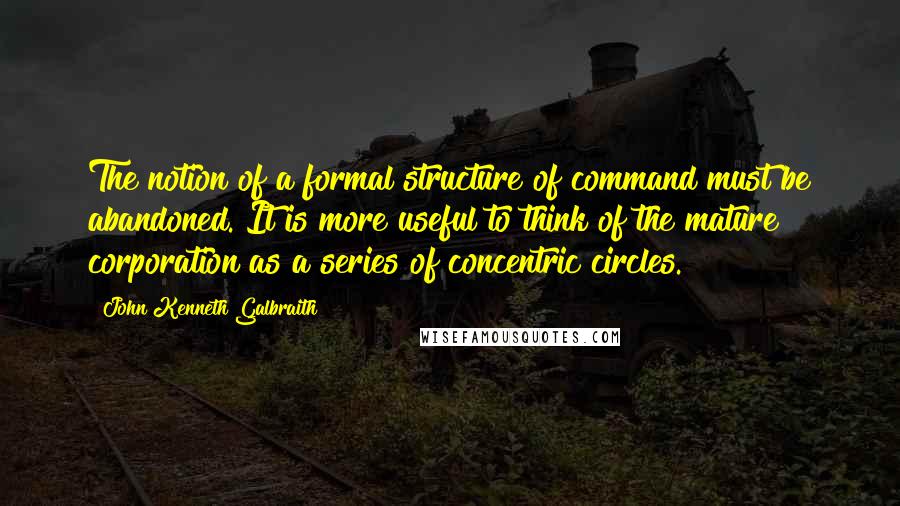 John Kenneth Galbraith Quotes: The notion of a formal structure of command must be abandoned. It is more useful to think of the mature corporation as a series of concentric circles.