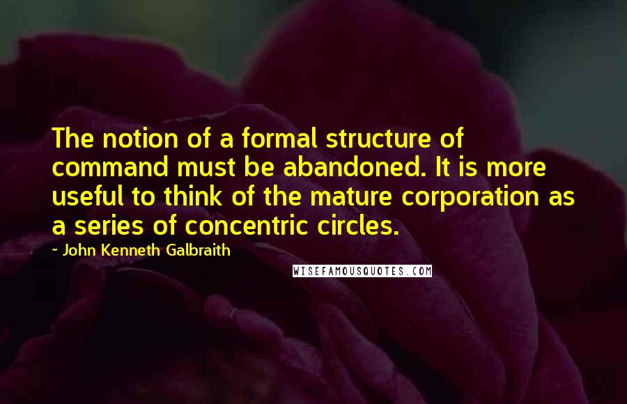 John Kenneth Galbraith Quotes: The notion of a formal structure of command must be abandoned. It is more useful to think of the mature corporation as a series of concentric circles.