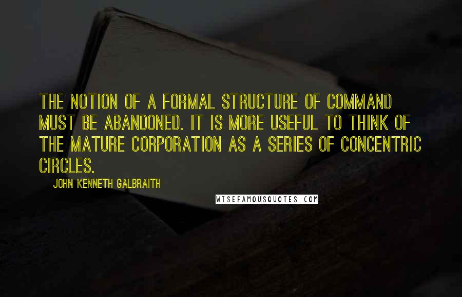 John Kenneth Galbraith Quotes: The notion of a formal structure of command must be abandoned. It is more useful to think of the mature corporation as a series of concentric circles.