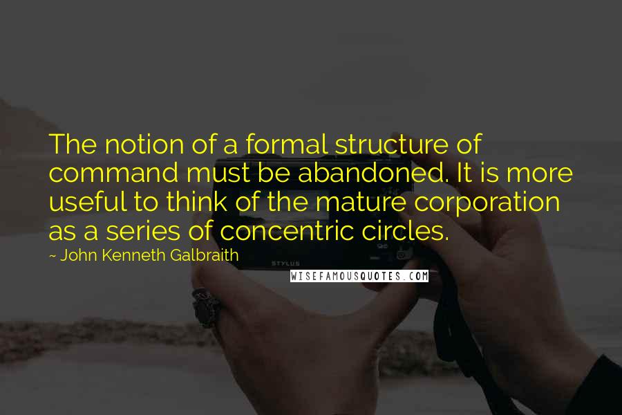 John Kenneth Galbraith Quotes: The notion of a formal structure of command must be abandoned. It is more useful to think of the mature corporation as a series of concentric circles.