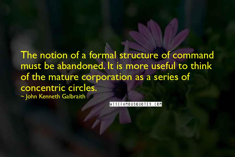 John Kenneth Galbraith Quotes: The notion of a formal structure of command must be abandoned. It is more useful to think of the mature corporation as a series of concentric circles.