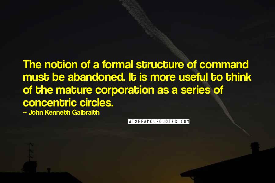 John Kenneth Galbraith Quotes: The notion of a formal structure of command must be abandoned. It is more useful to think of the mature corporation as a series of concentric circles.