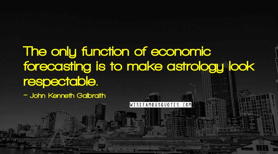 John Kenneth Galbraith Quotes: The only function of economic forecasting is to make astrology look respectable.