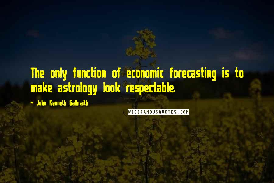 John Kenneth Galbraith Quotes: The only function of economic forecasting is to make astrology look respectable.