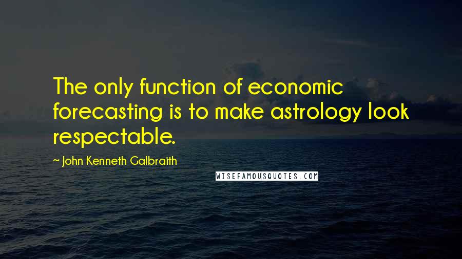 John Kenneth Galbraith Quotes: The only function of economic forecasting is to make astrology look respectable.