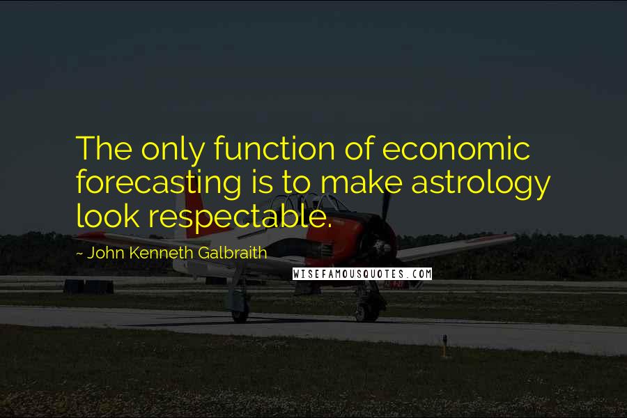 John Kenneth Galbraith Quotes: The only function of economic forecasting is to make astrology look respectable.