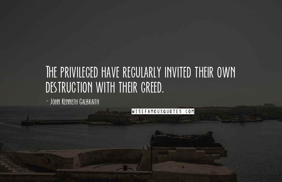 John Kenneth Galbraith Quotes: The privileged have regularly invited their own destruction with their greed.