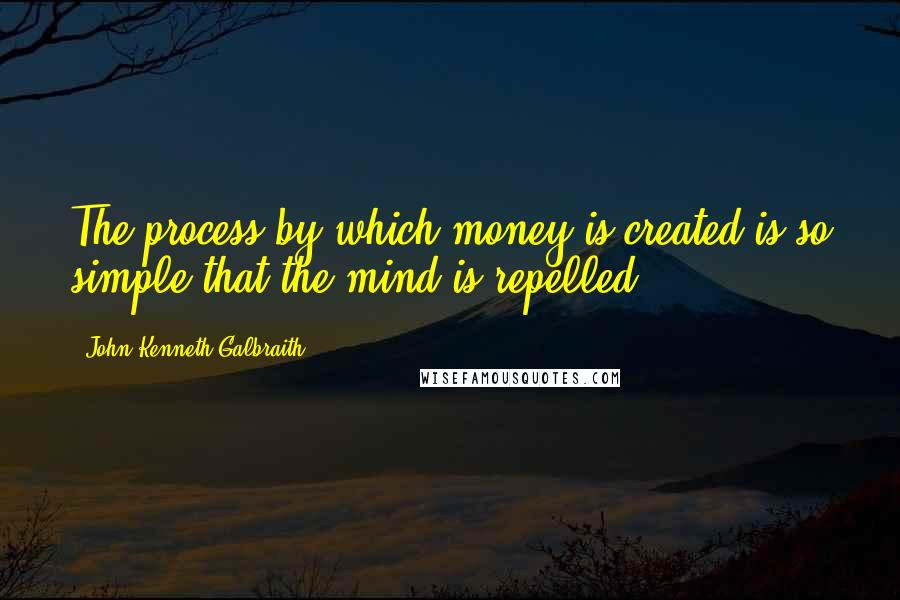 John Kenneth Galbraith Quotes: The process by which money is created is so simple that the mind is repelled.