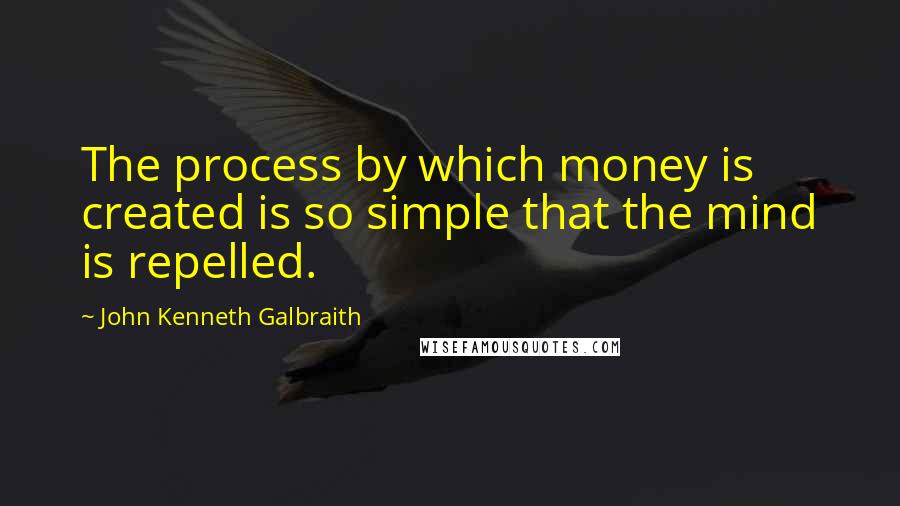 John Kenneth Galbraith Quotes: The process by which money is created is so simple that the mind is repelled.