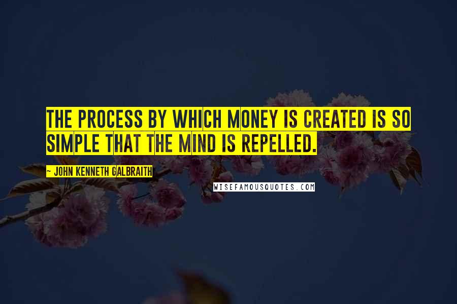 John Kenneth Galbraith Quotes: The process by which money is created is so simple that the mind is repelled.