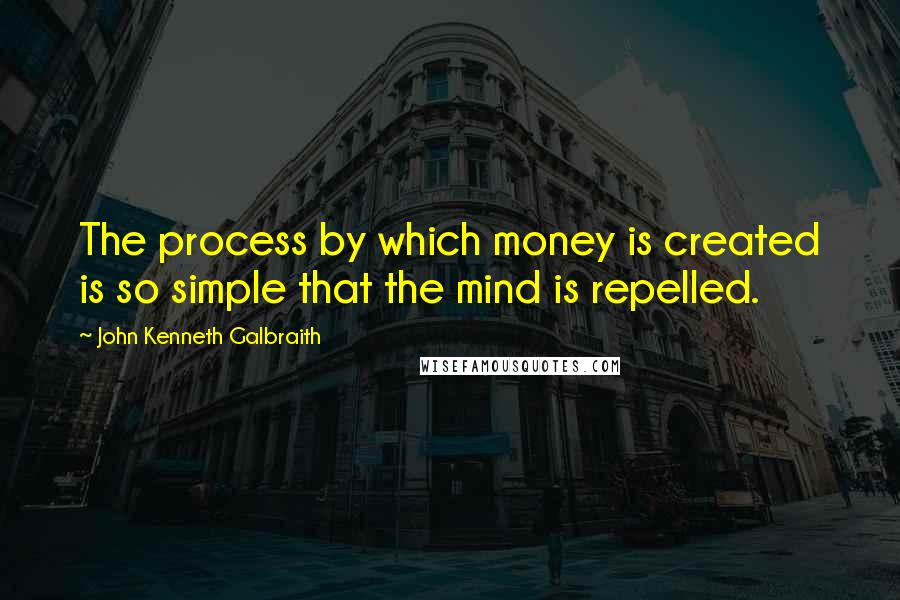 John Kenneth Galbraith Quotes: The process by which money is created is so simple that the mind is repelled.