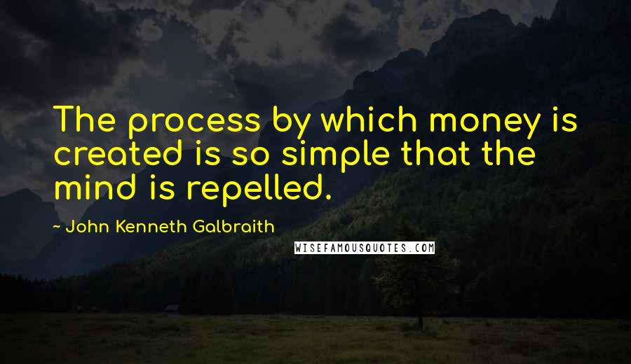 John Kenneth Galbraith Quotes: The process by which money is created is so simple that the mind is repelled.