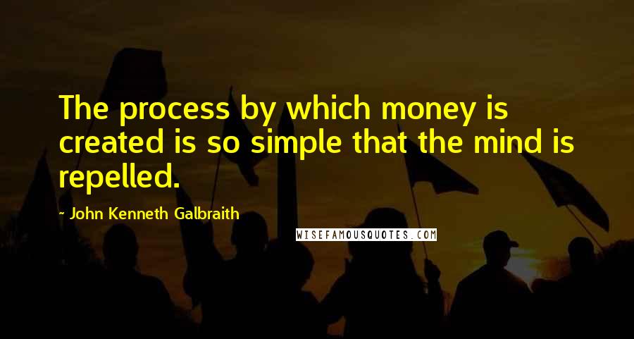 John Kenneth Galbraith Quotes: The process by which money is created is so simple that the mind is repelled.