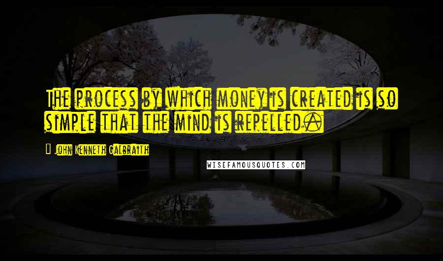 John Kenneth Galbraith Quotes: The process by which money is created is so simple that the mind is repelled.