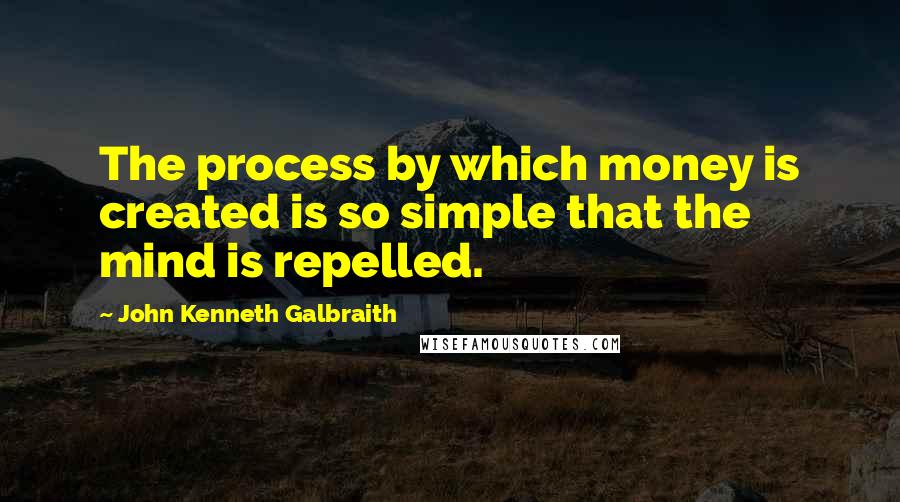 John Kenneth Galbraith Quotes: The process by which money is created is so simple that the mind is repelled.