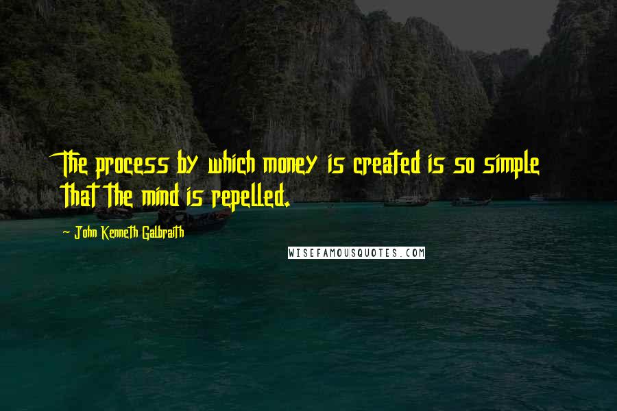 John Kenneth Galbraith Quotes: The process by which money is created is so simple that the mind is repelled.