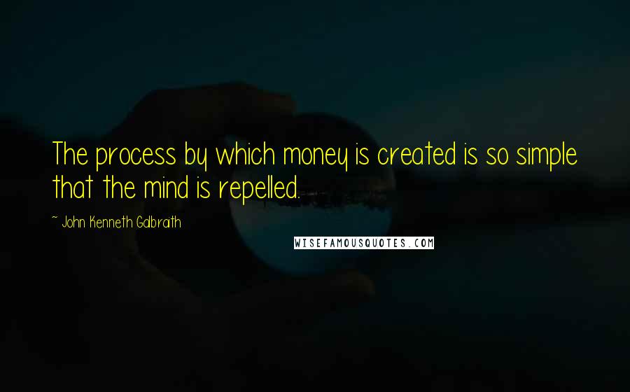 John Kenneth Galbraith Quotes: The process by which money is created is so simple that the mind is repelled.