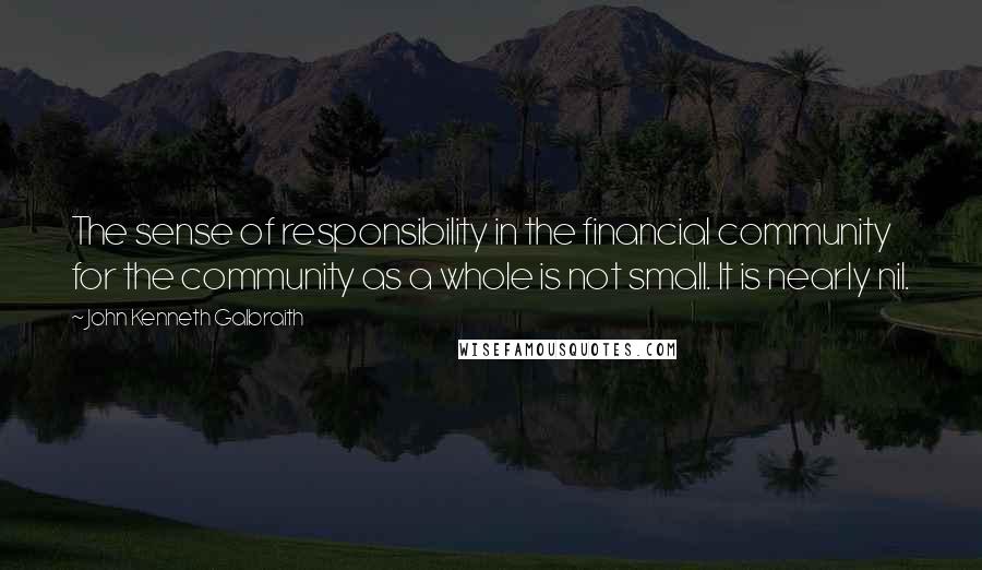 John Kenneth Galbraith Quotes: The sense of responsibility in the financial community for the community as a whole is not small. It is nearly nil.