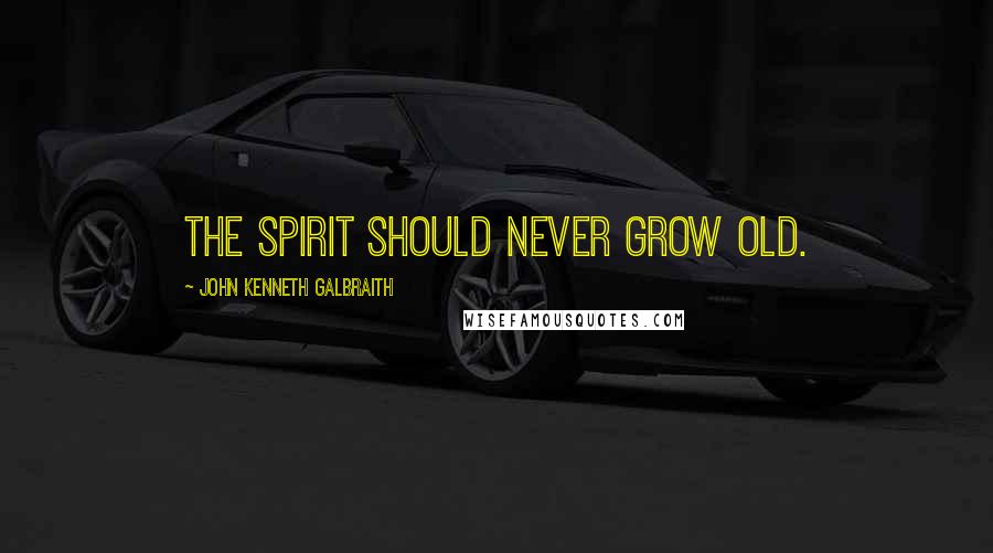 John Kenneth Galbraith Quotes: The spirit should never grow old.