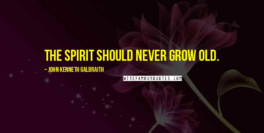 John Kenneth Galbraith Quotes: The spirit should never grow old.