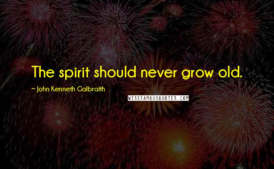 John Kenneth Galbraith Quotes: The spirit should never grow old.