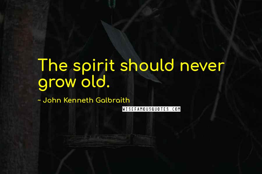 John Kenneth Galbraith Quotes: The spirit should never grow old.