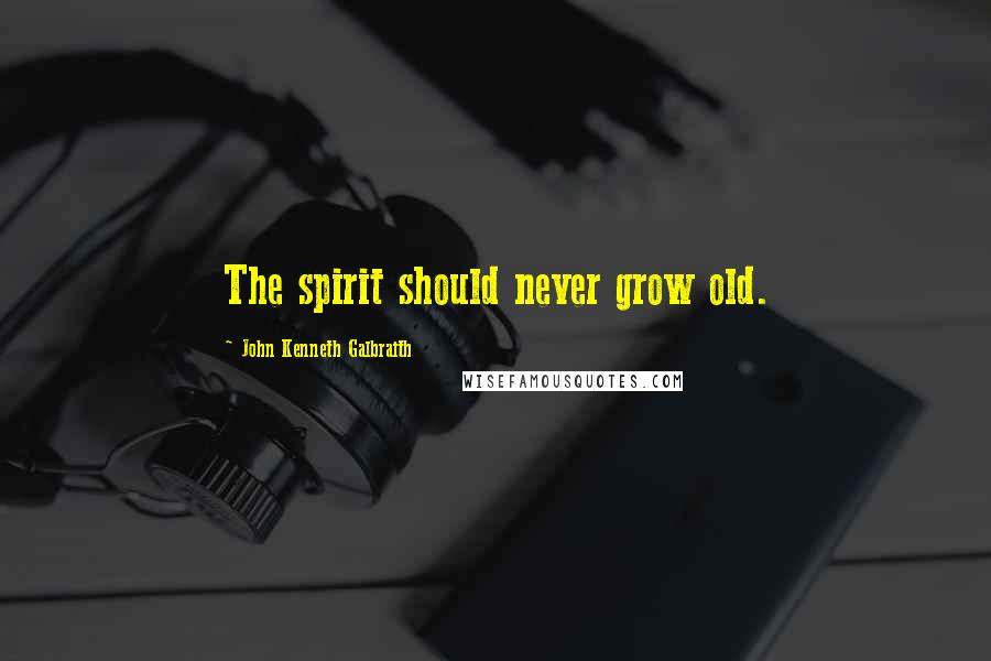 John Kenneth Galbraith Quotes: The spirit should never grow old.