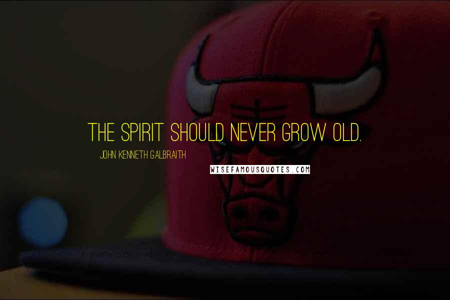 John Kenneth Galbraith Quotes: The spirit should never grow old.