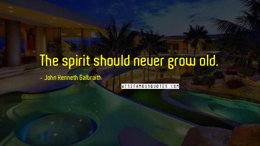 John Kenneth Galbraith Quotes: The spirit should never grow old.