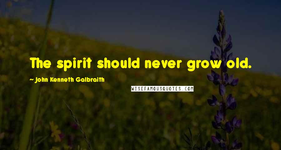 John Kenneth Galbraith Quotes: The spirit should never grow old.