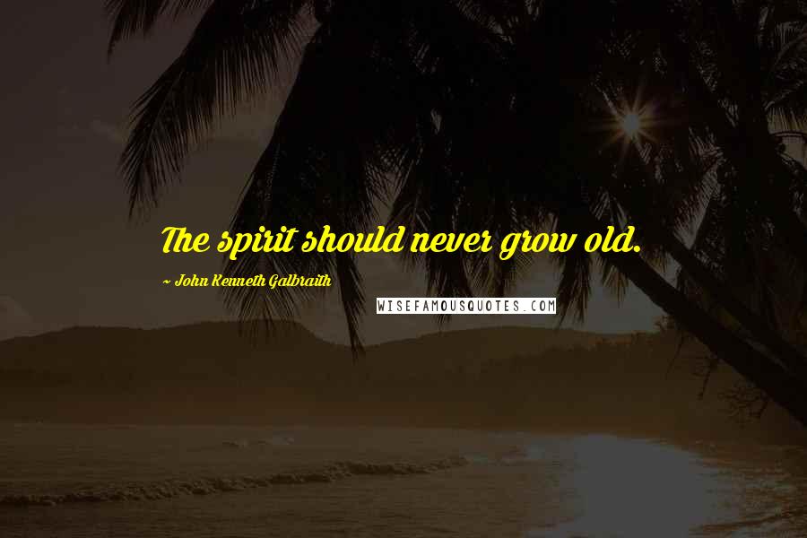 John Kenneth Galbraith Quotes: The spirit should never grow old.