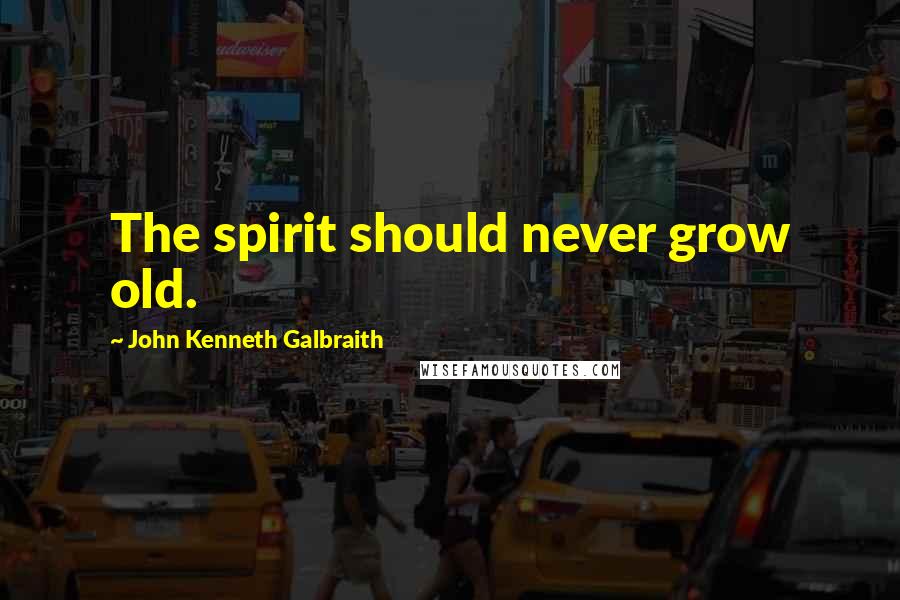 John Kenneth Galbraith Quotes: The spirit should never grow old.