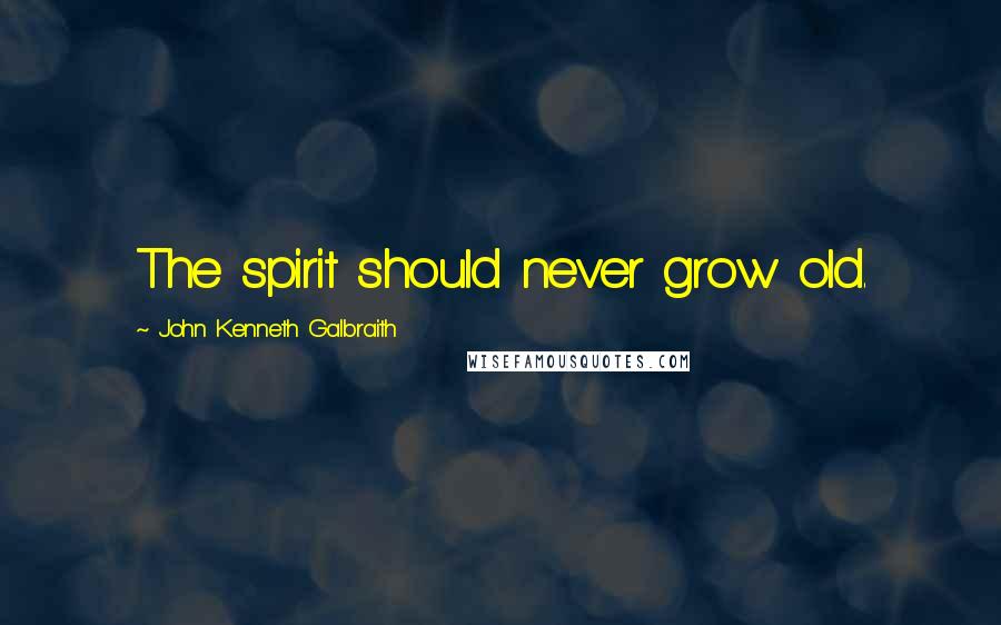 John Kenneth Galbraith Quotes: The spirit should never grow old.