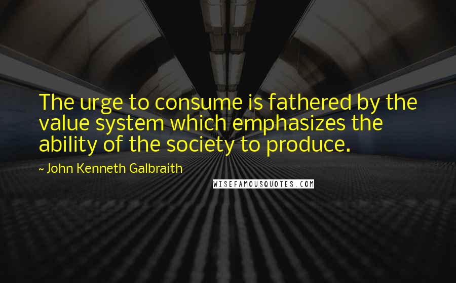 John Kenneth Galbraith Quotes: The urge to consume is fathered by the value system which emphasizes the ability of the society to produce.