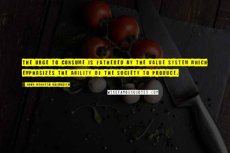 John Kenneth Galbraith Quotes: The urge to consume is fathered by the value system which emphasizes the ability of the society to produce.