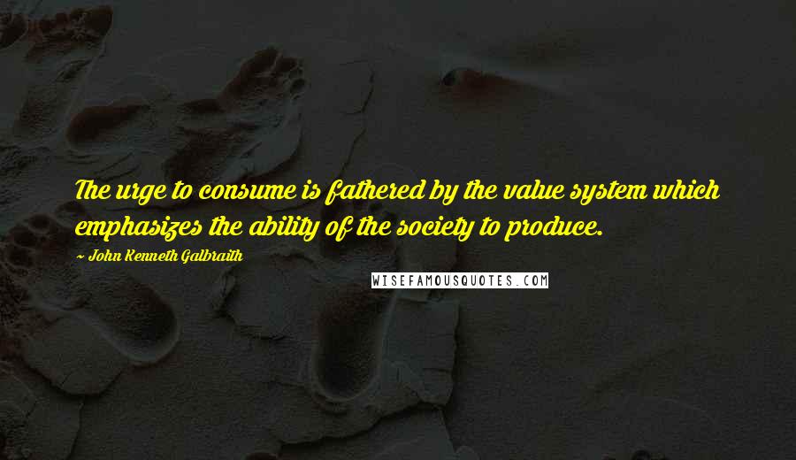 John Kenneth Galbraith Quotes: The urge to consume is fathered by the value system which emphasizes the ability of the society to produce.